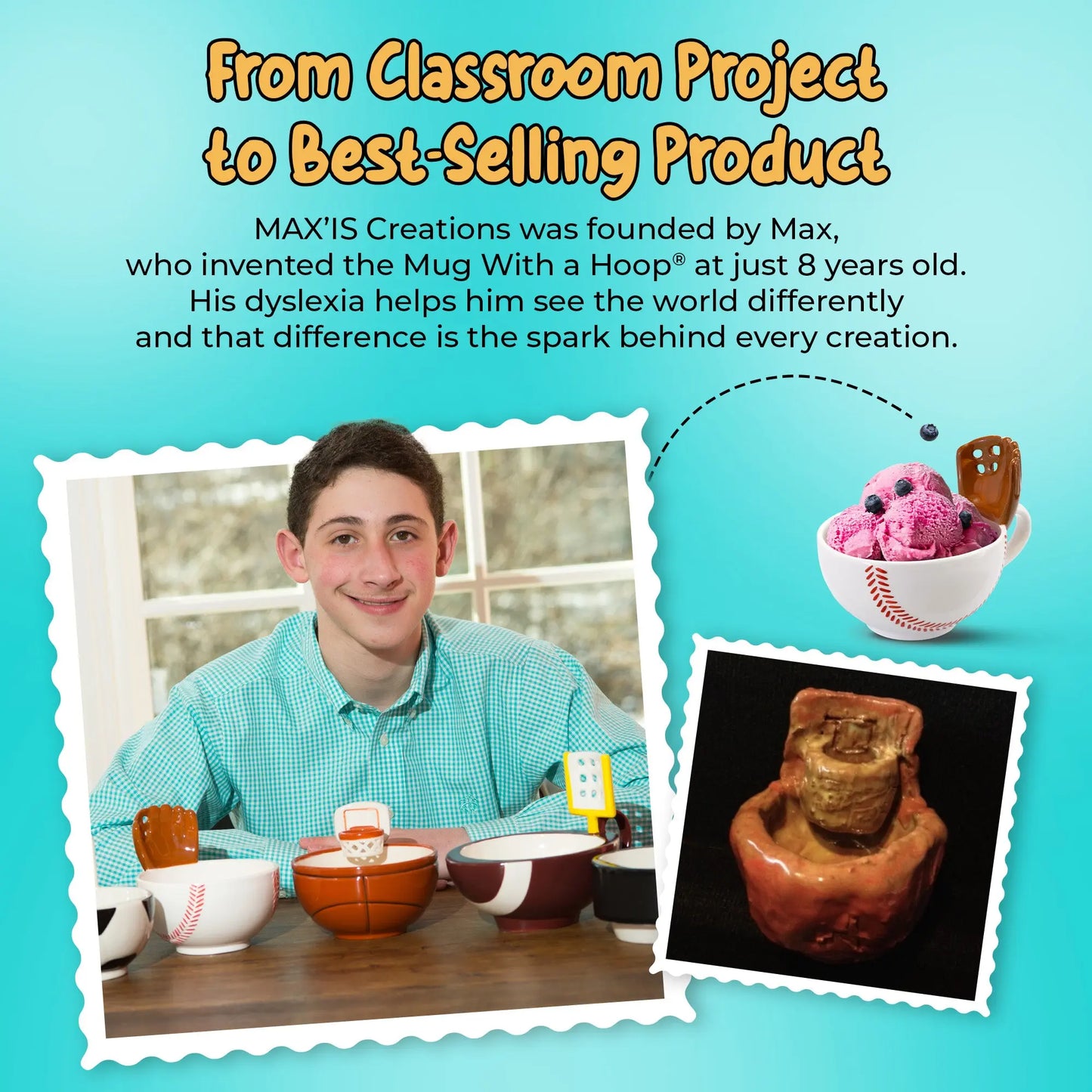 MAX’IS Creations was born from the imagination of Max, a second-grader with dyslexia who invented The Mug With A Hoop® in art class. His creativity and persistence led to a family-run business making interactive sports mugs that bring play, joy, and memorable experiences to kids, families, and sports fans alike. Each mug tells Max’s story of turning challenges into innovation and celebrates the talent of children who think and learn differently.